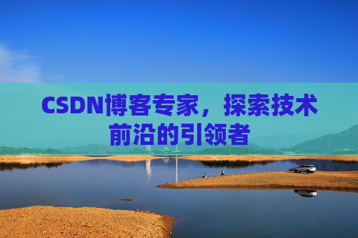 CSDN博客专家，探索技术前沿的引领者